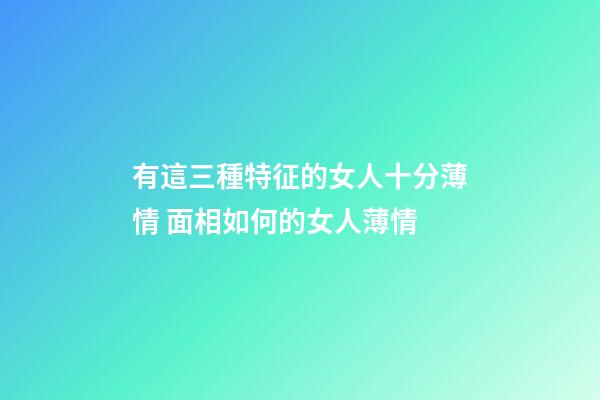 有這三種特征的女人十分薄情 面相如何的女人薄情